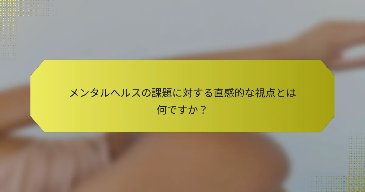 メンタルヘルスの課題に対する直感的な視点とは何ですか？