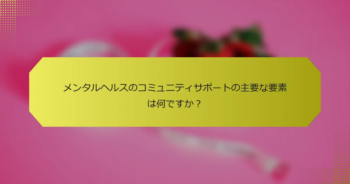 メンタルヘルスのコミュニティサポートの主要な要素は何ですか？