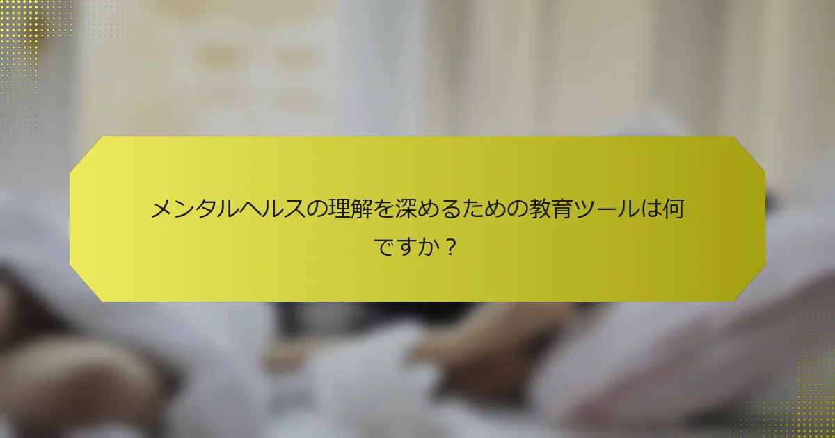 メンタルヘルスの理解を深めるための教育ツールは何ですか？