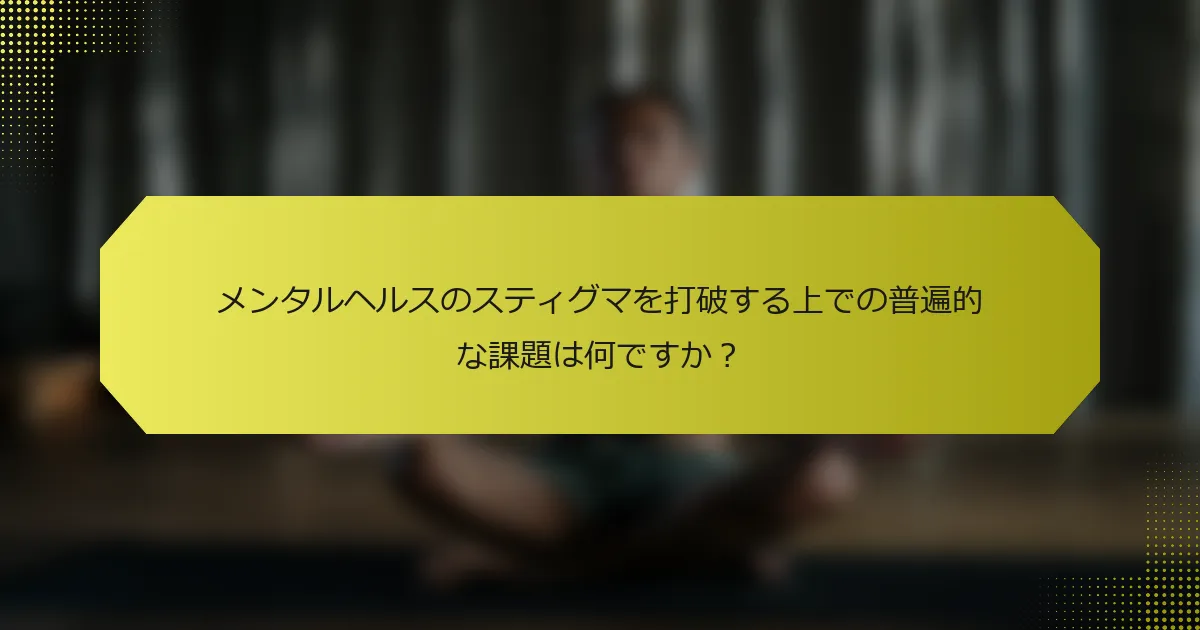 メンタルヘルスのスティグマを打破する上での普遍的な課題は何ですか？