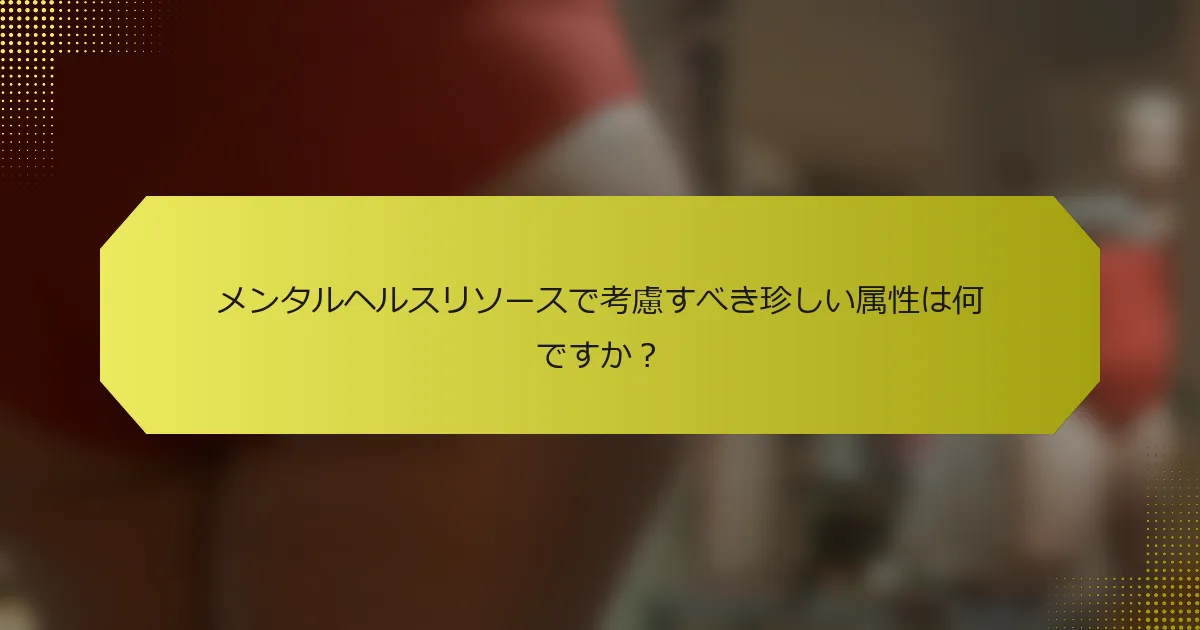 メンタルヘルスリソースで考慮すべき珍しい属性は何ですか?