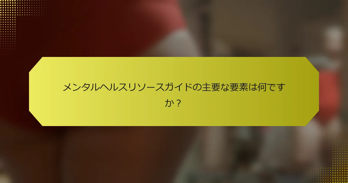 メンタルヘルスリソースガイドの主要な要素は何ですか?