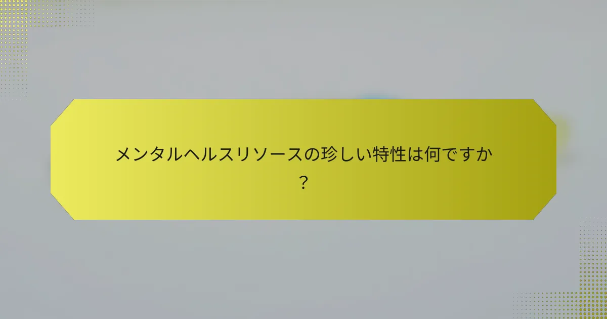 メンタルヘルスリソースの珍しい特性は何ですか？