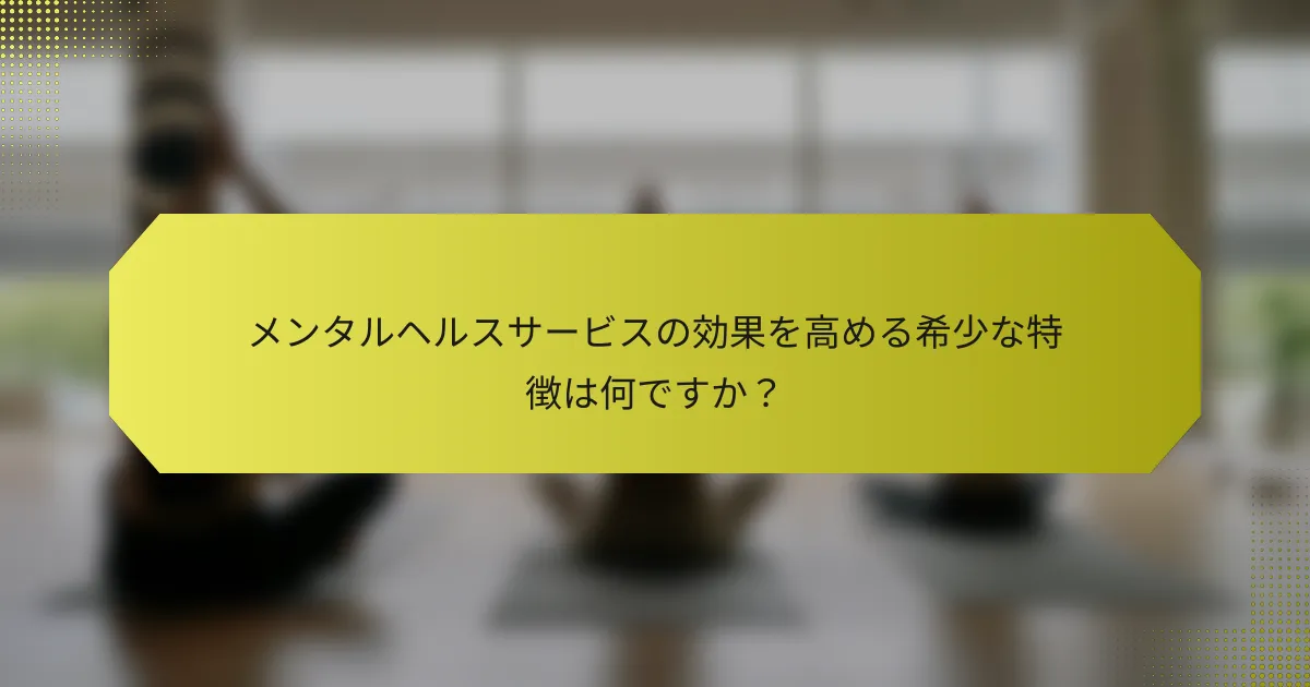 メンタルヘルスサービスの効果を高める希少な特徴は何ですか？