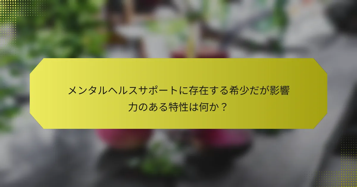 メンタルヘルスサポートに存在する希少だが影響力のある特性は何か？