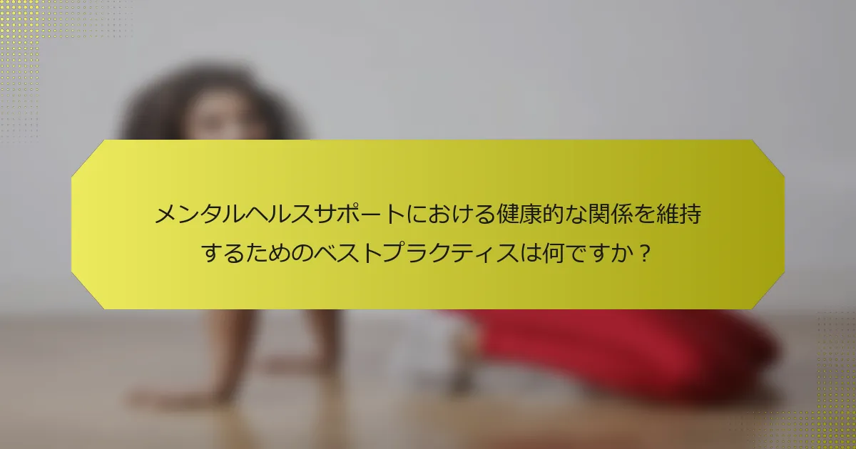 メンタルヘルスサポートにおける健康的な関係を維持するためのベストプラクティスは何ですか？