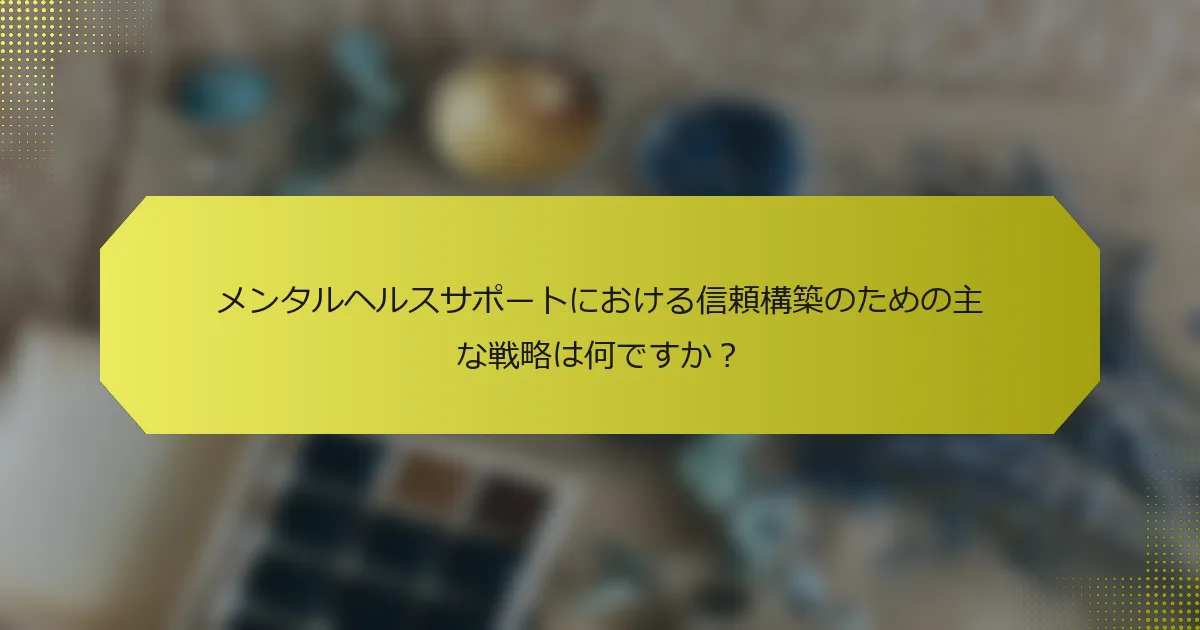 メンタルヘルスサポートにおける信頼構築のための主な戦略は何ですか？