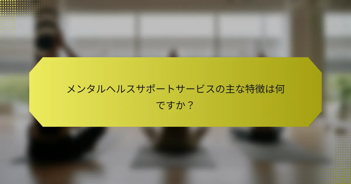 メンタルヘルスサポートサービスの主な特徴は何ですか？