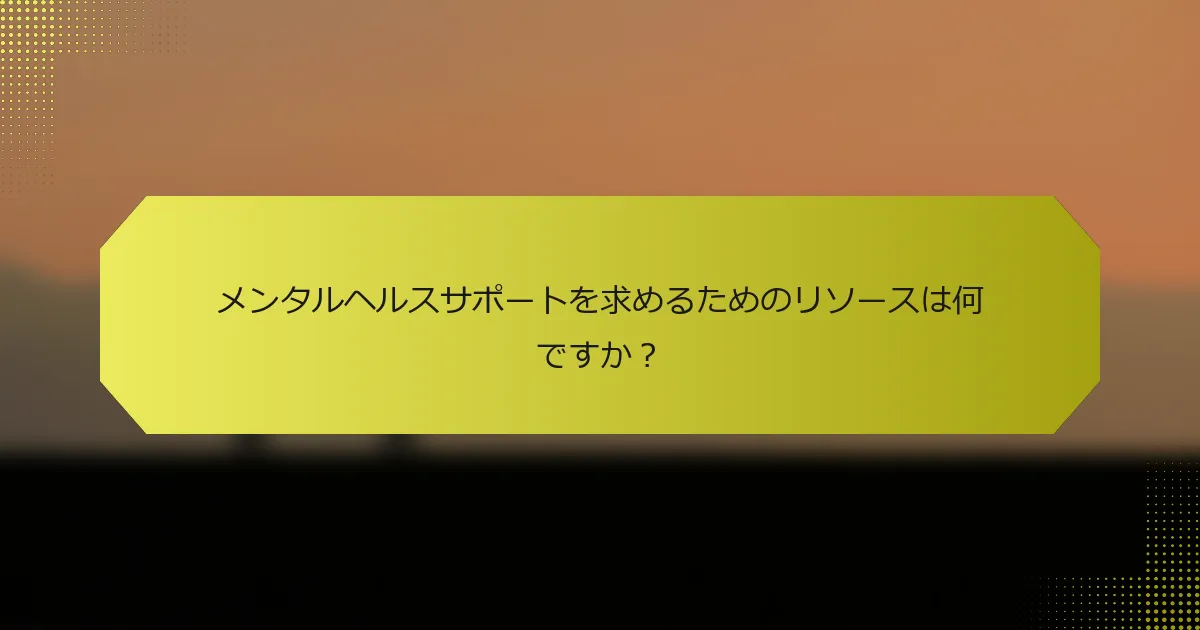 メンタルヘルスサポートを求めるためのリソースは何ですか？