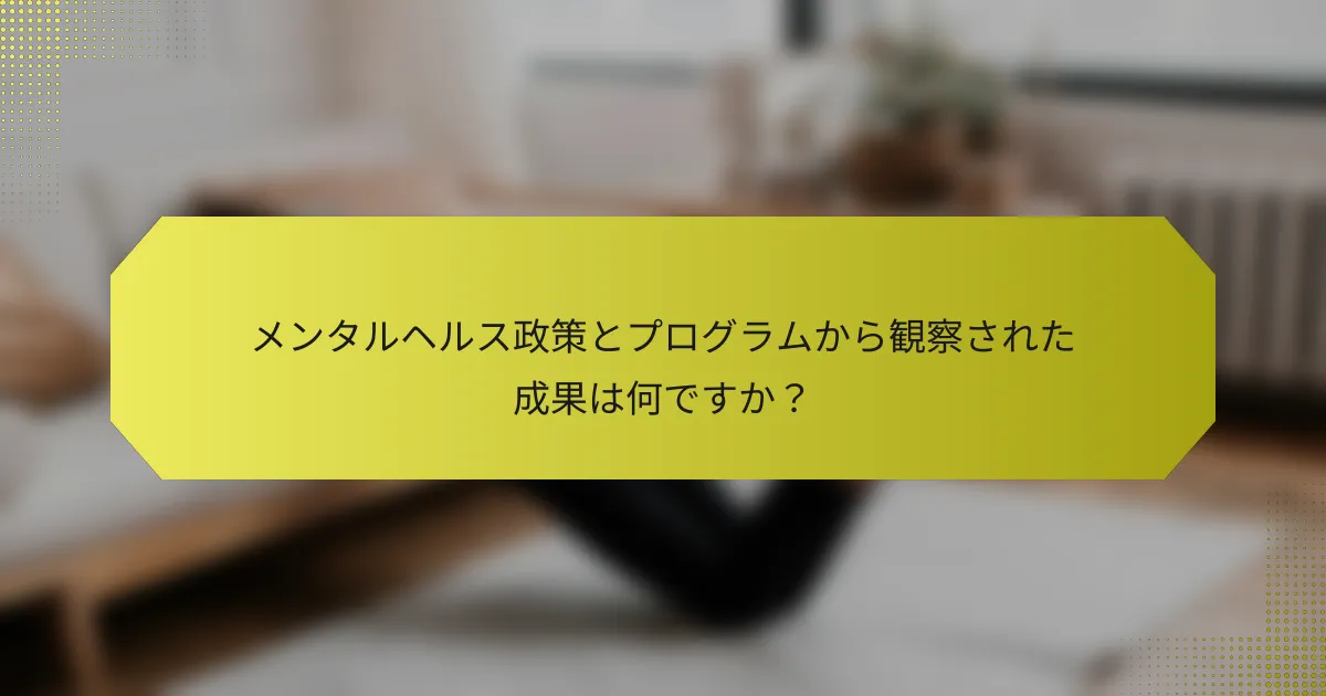 メンタルヘルス政策とプログラムから観察された成果は何ですか？