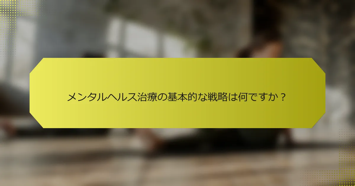 メンタルヘルス治療の基本的な戦略は何ですか？