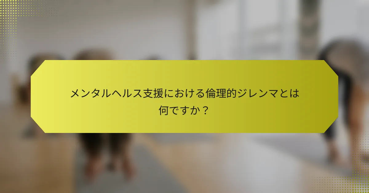 メンタルヘルス支援における倫理的ジレンマとは何ですか？