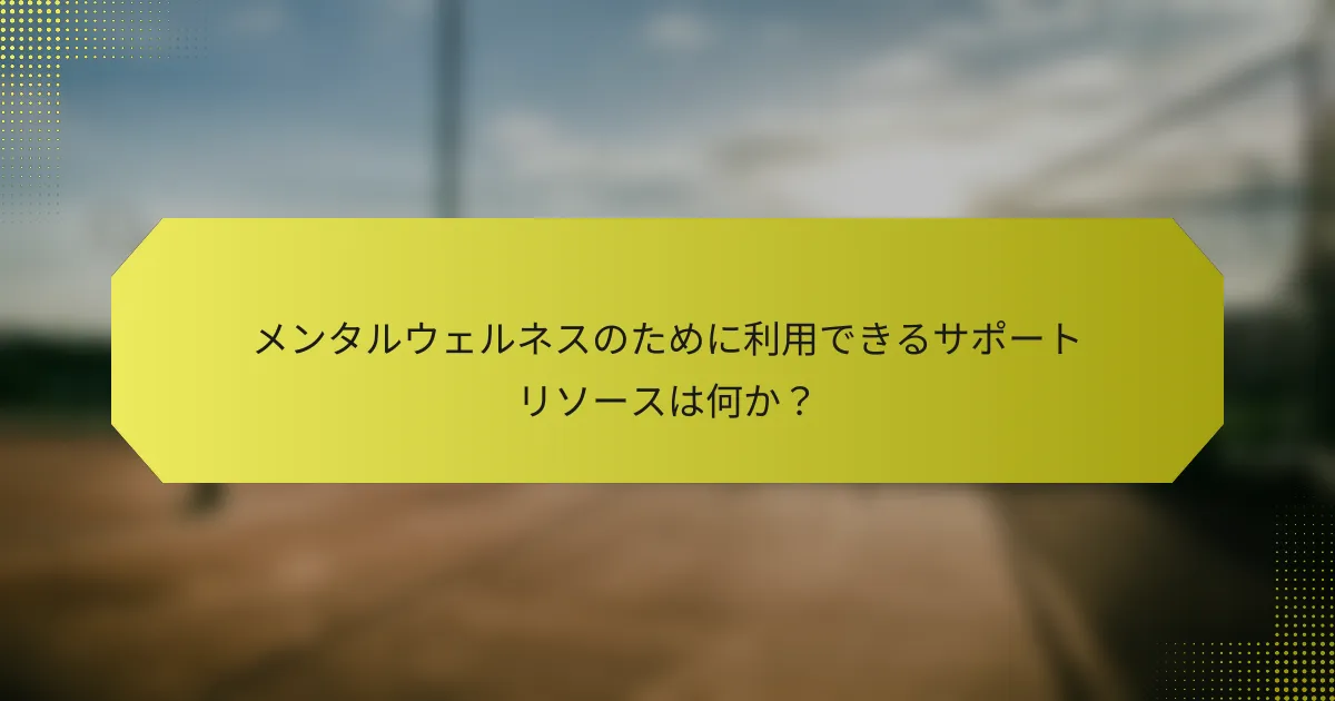 メンタルウェルネスのために利用できるサポートリソースは何か？