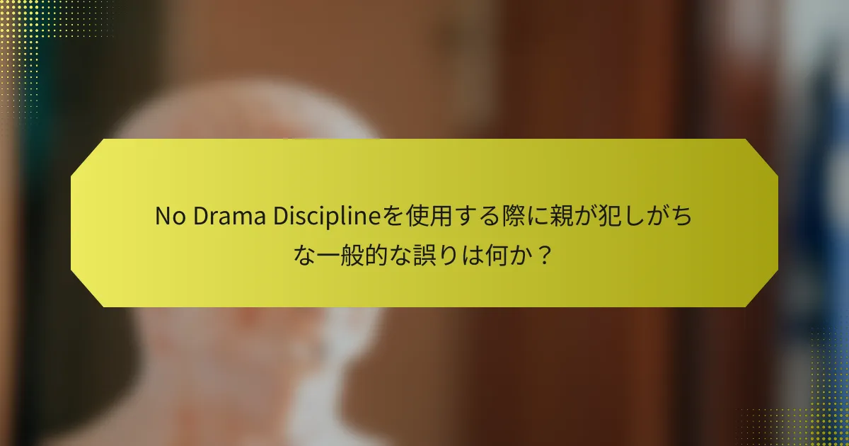 No Drama Disciplineを使用する際に親が犯しがちな一般的な誤りは何か？