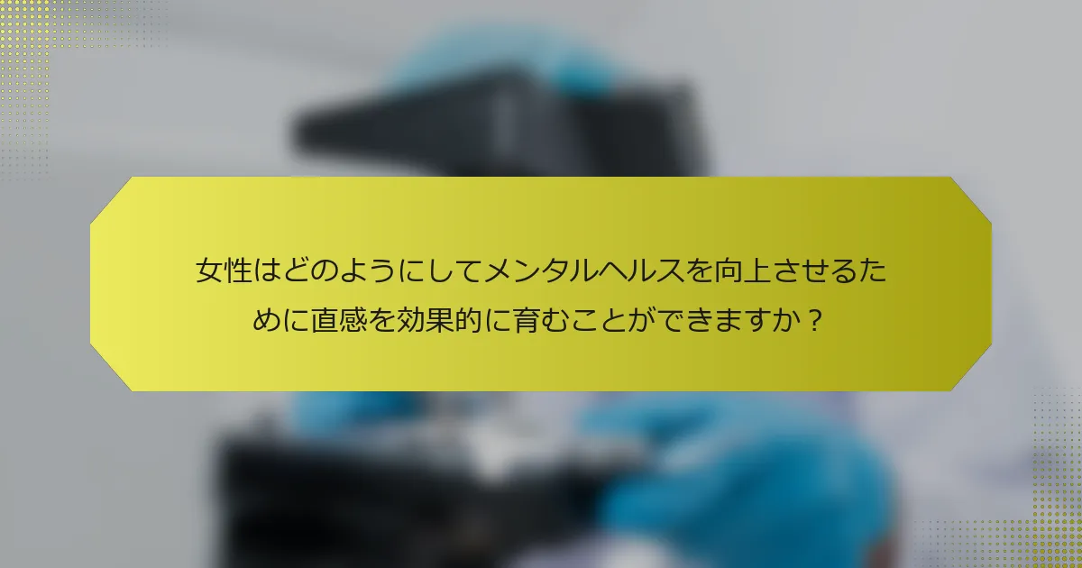 女性はどのようにしてメンタルヘルスを向上させるために直感を効果的に育むことができますか？