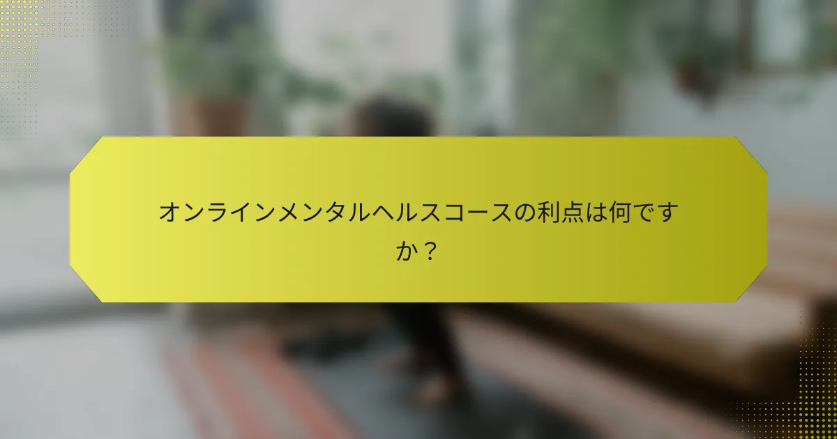オンラインメンタルヘルスコースの利点は何ですか？