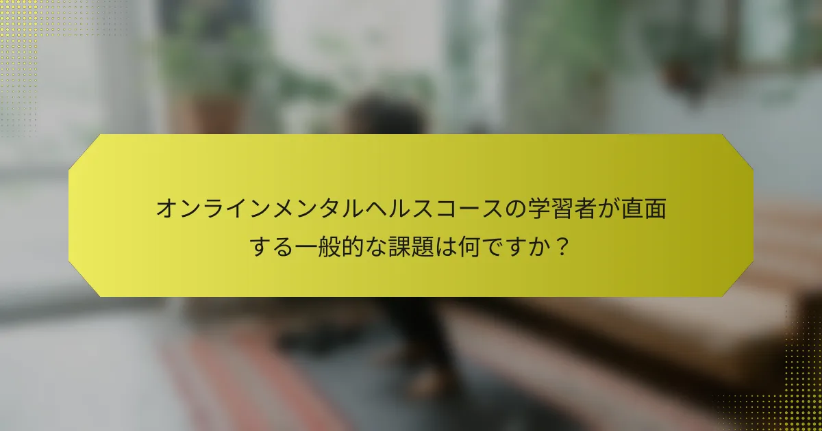 オンラインメンタルヘルスコースの学習者が直面する一般的な課題は何ですか？