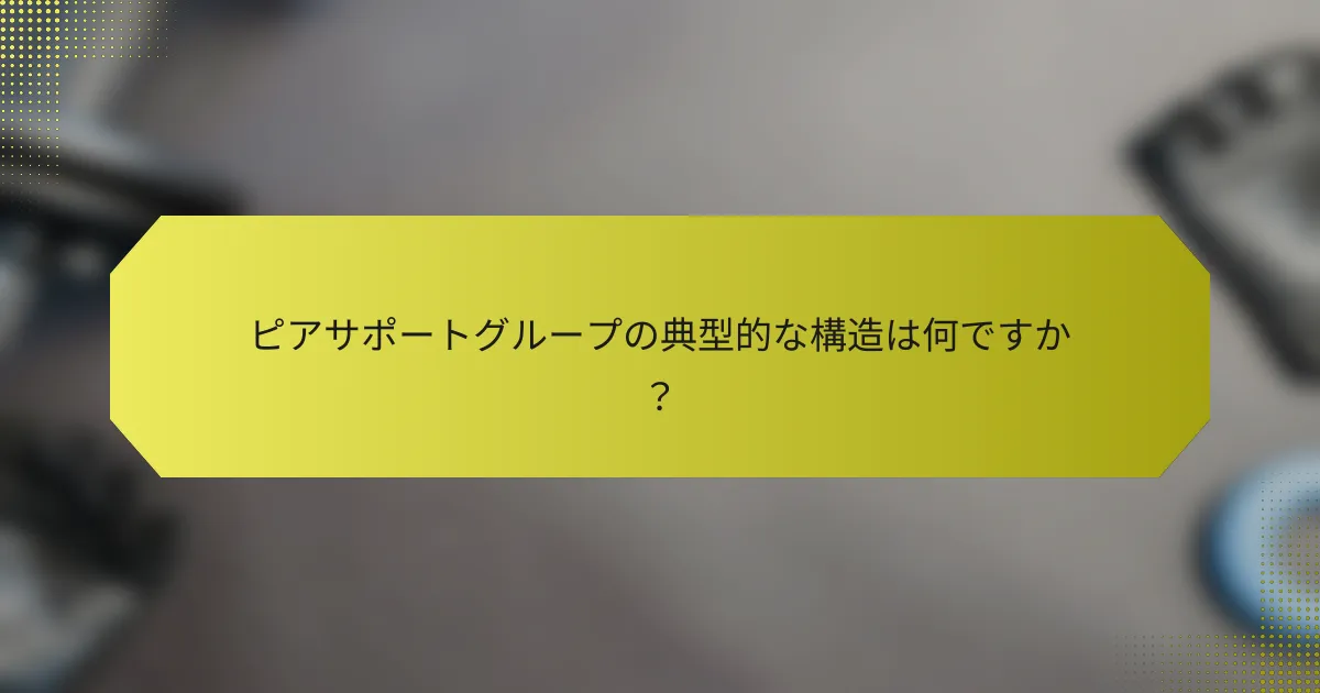 ピアサポートグループの典型的な構造は何ですか？