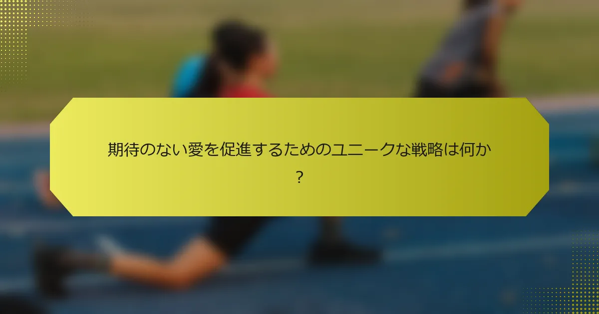 期待のない愛を促進するためのユニークな戦略は何か？