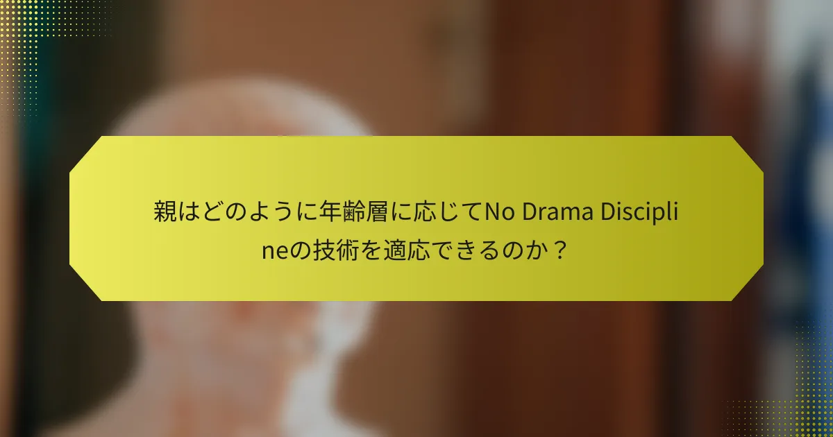親はどのように年齢層に応じてNo Drama Disciplineの技術を適応できるのか？