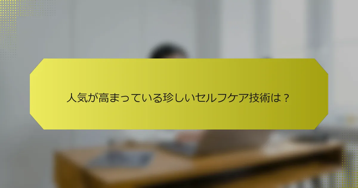 人気が高まっている珍しいセルフケア技術は？