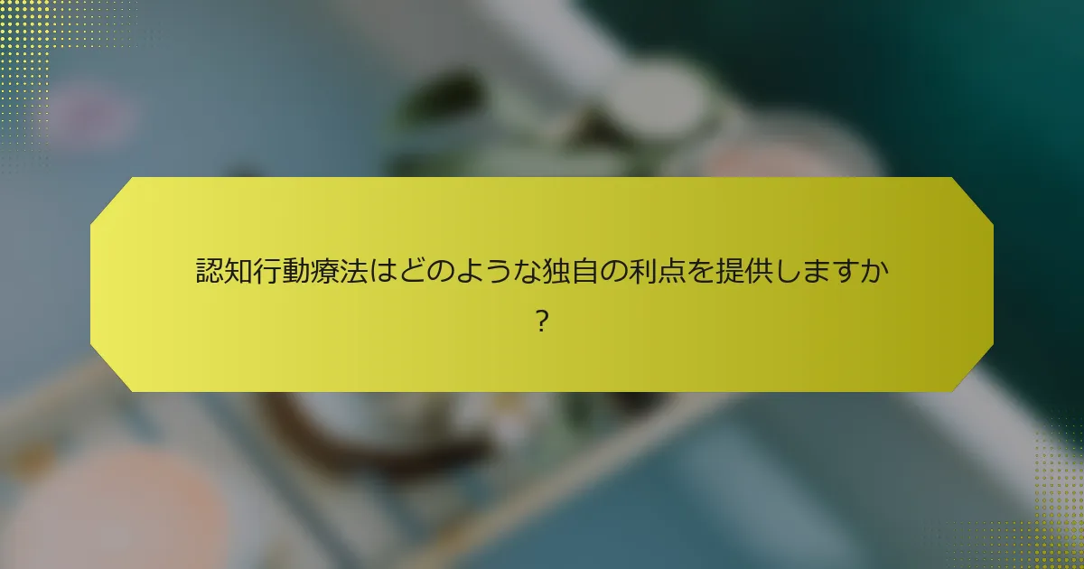 認知行動療法はどのような独自の利点を提供しますか？