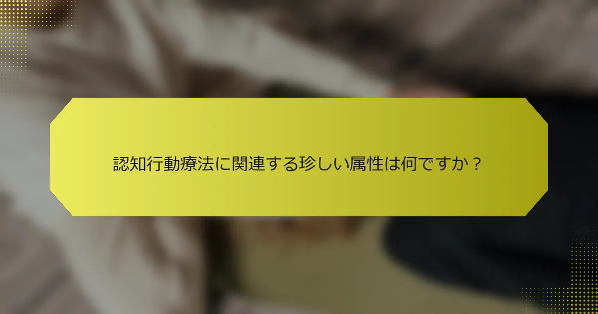 認知行動療法に関連する珍しい属性は何ですか？