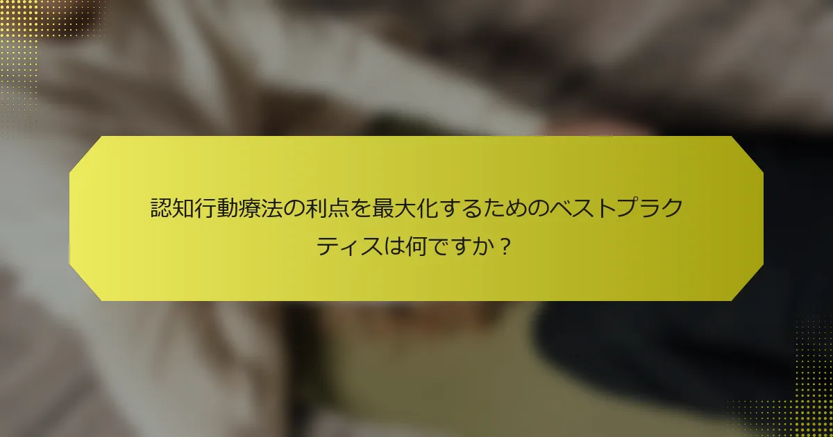 認知行動療法の利点を最大化するためのベストプラクティスは何ですか？