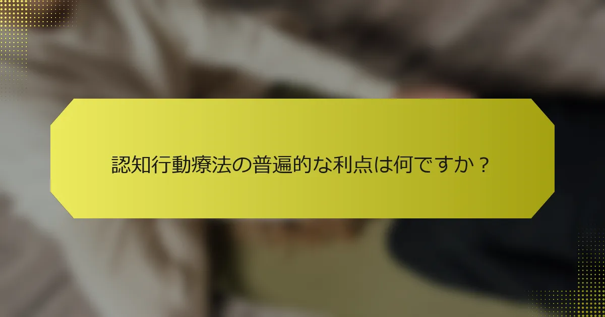 認知行動療法の普遍的な利点は何ですか？