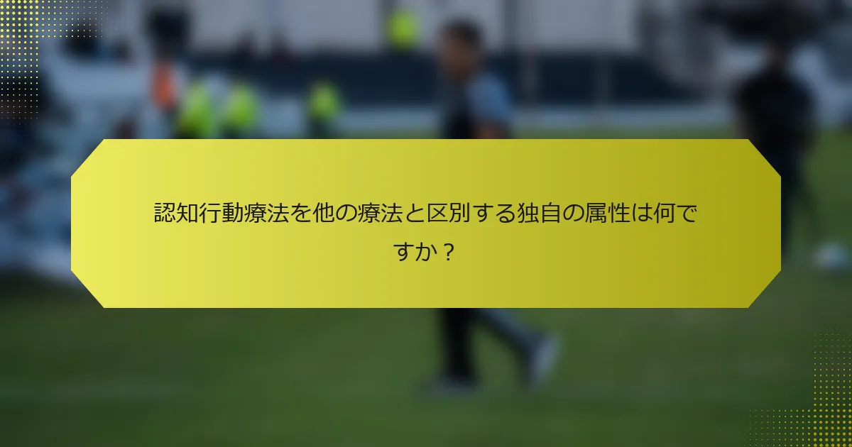 認知行動療法を他の療法と区別する独自の属性は何ですか？