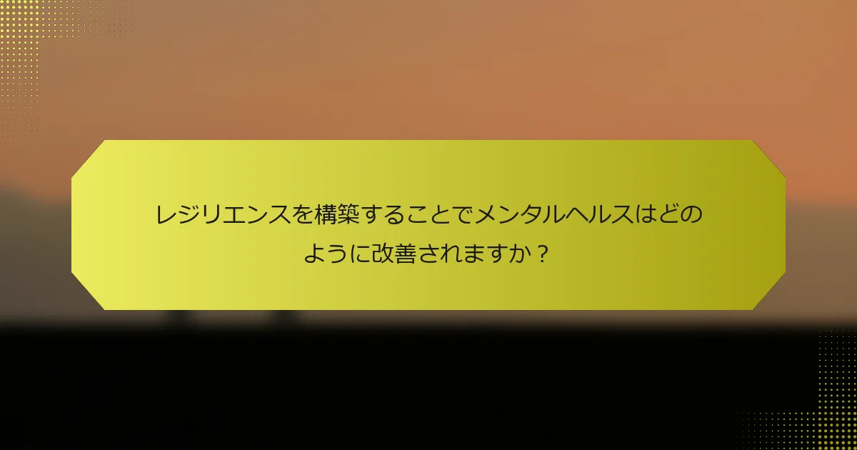 レジリエンスを構築することでメンタルヘルスはどのように改善されますか？