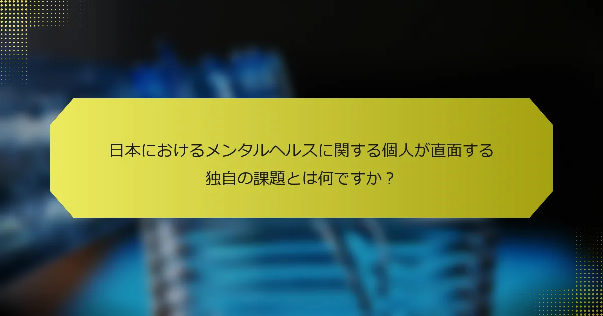 日本におけるメンタルヘルスに関する個人が直面する独自の課題とは何ですか？