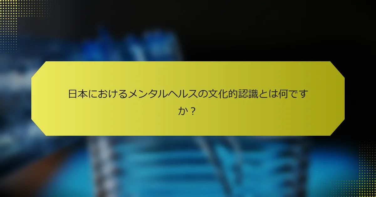 日本におけるメンタルヘルスの文化的認識とは何ですか？