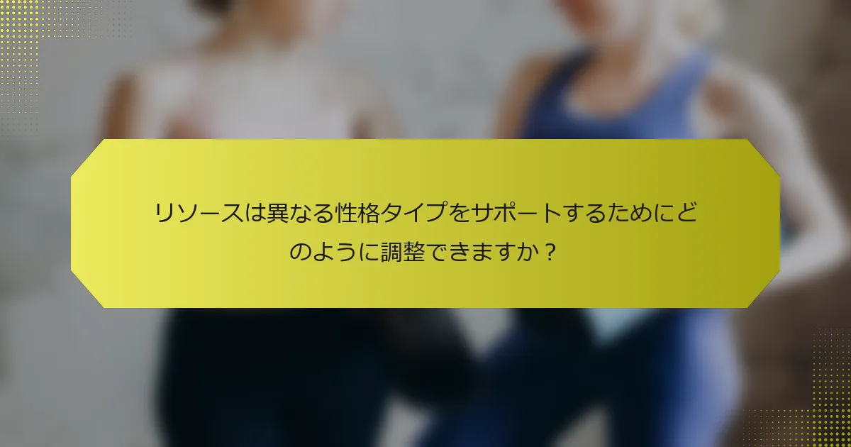リソースは異なる性格タイプをサポートするためにどのように調整できますか？