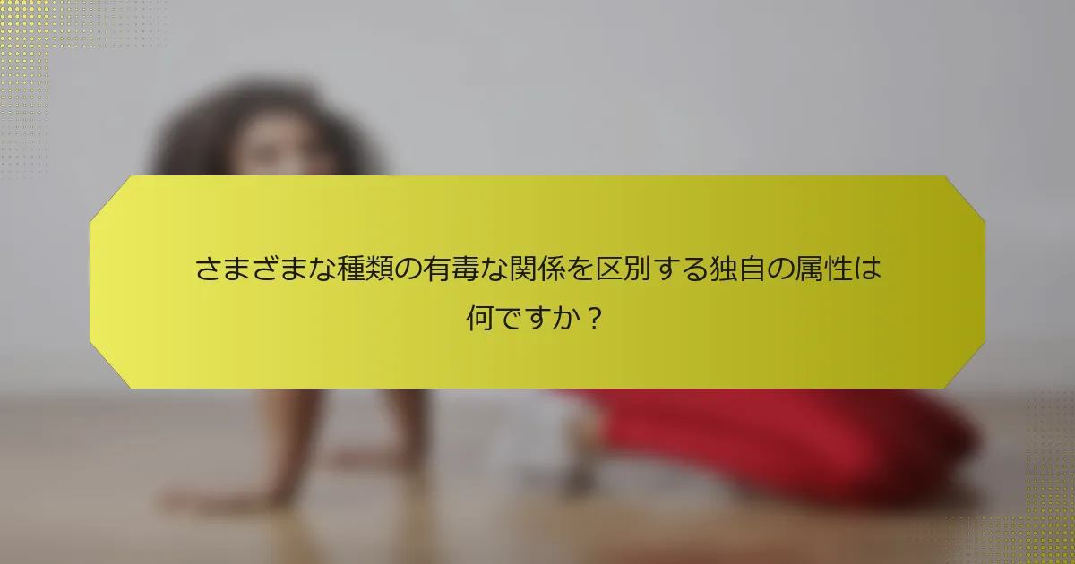 さまざまな種類の有毒な関係を区別する独自の属性は何ですか？