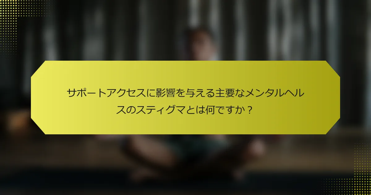 サポートアクセスに影響を与える主要なメンタルヘルスのスティグマとは何ですか？
