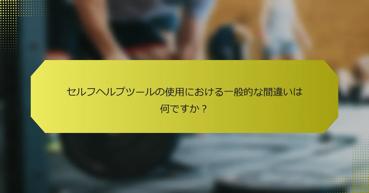 セルフヘルプツールの使用における一般的な間違いは何ですか？