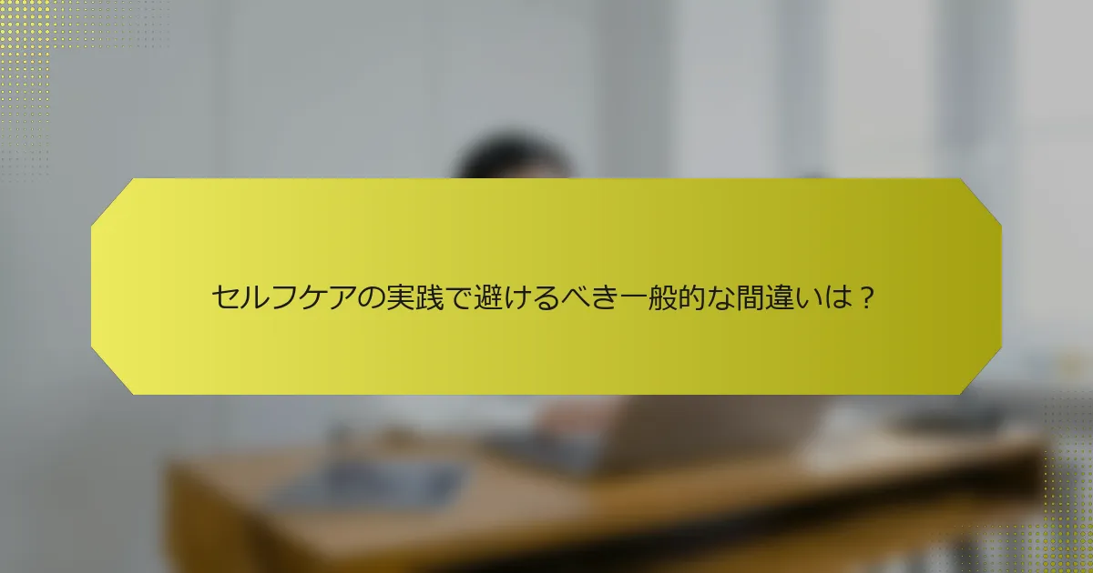 セルフケアの実践で避けるべき一般的な間違いは？