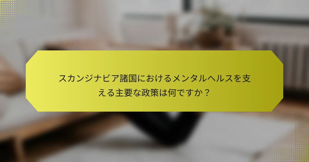 スカンジナビア諸国におけるメンタルヘルスを支える主要な政策は何ですか？