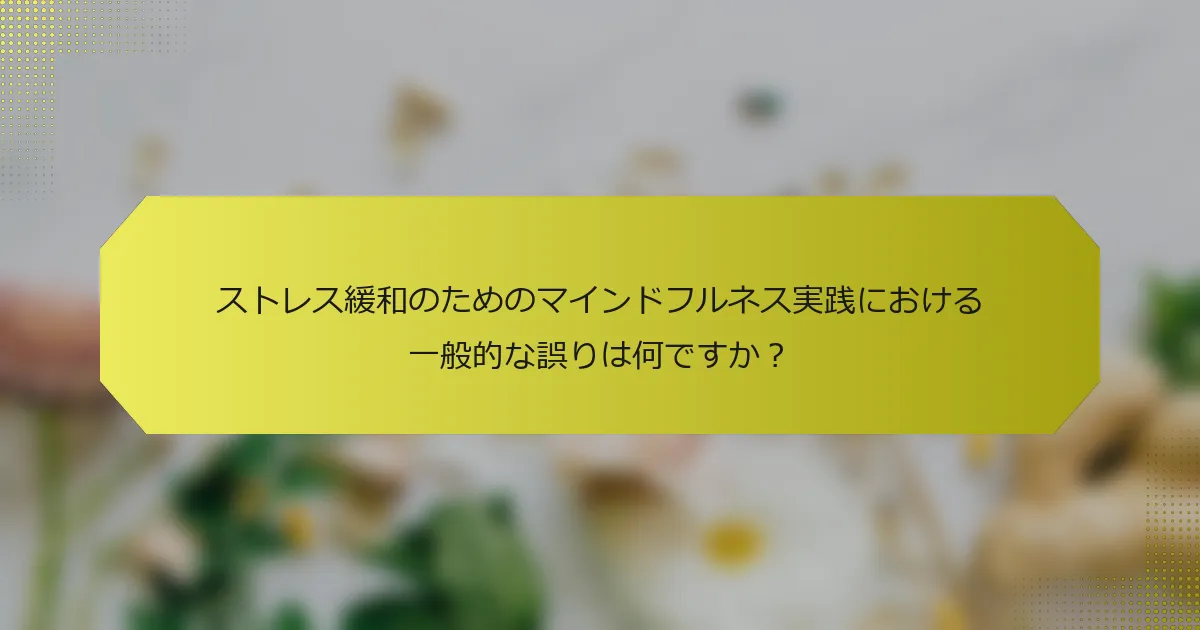 ストレス緩和のためのマインドフルネス実践における一般的な誤りは何ですか？