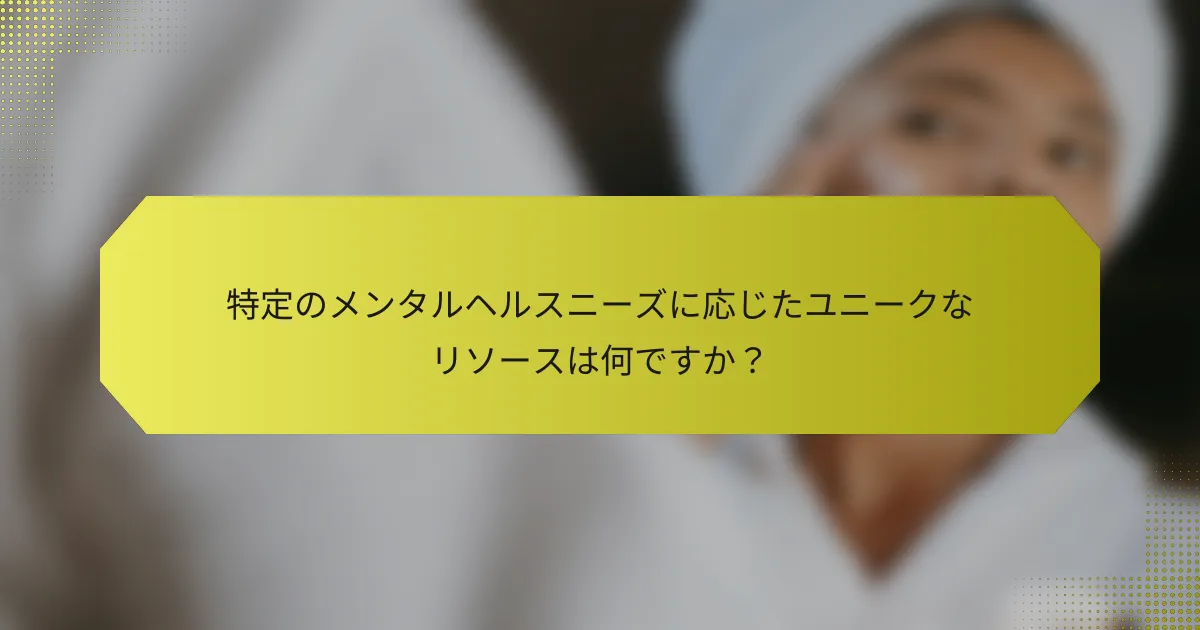 特定のメンタルヘルスニーズに応じたユニークなリソースは何ですか？