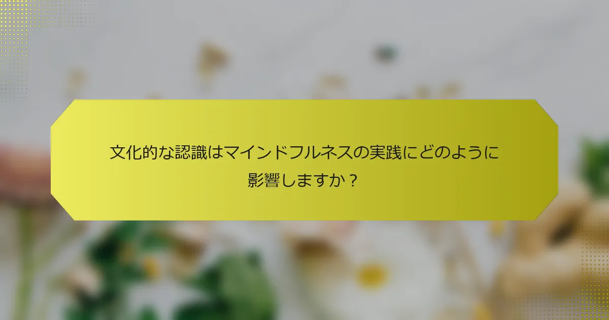 文化的な認識はマインドフルネスの実践にどのように影響しますか？