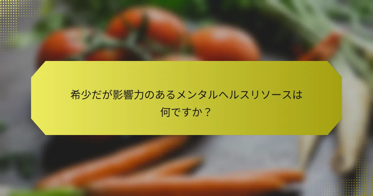 希少だが影響力のあるメンタルヘルスリソースは何ですか？