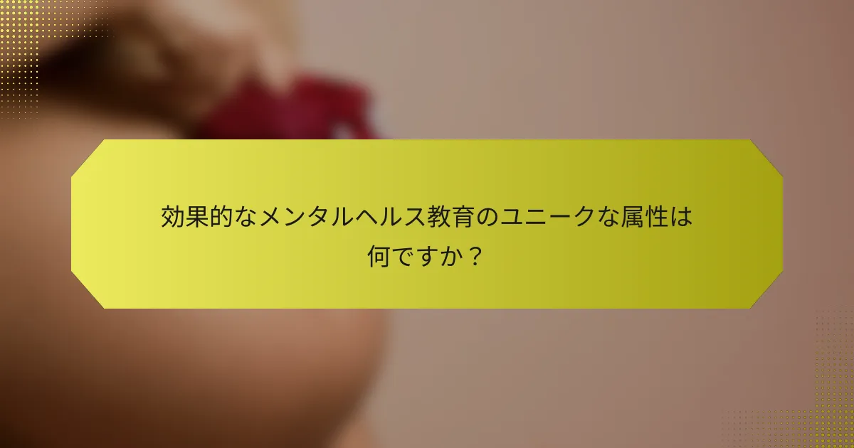 効果的なメンタルヘルス教育のユニークな属性は何ですか？