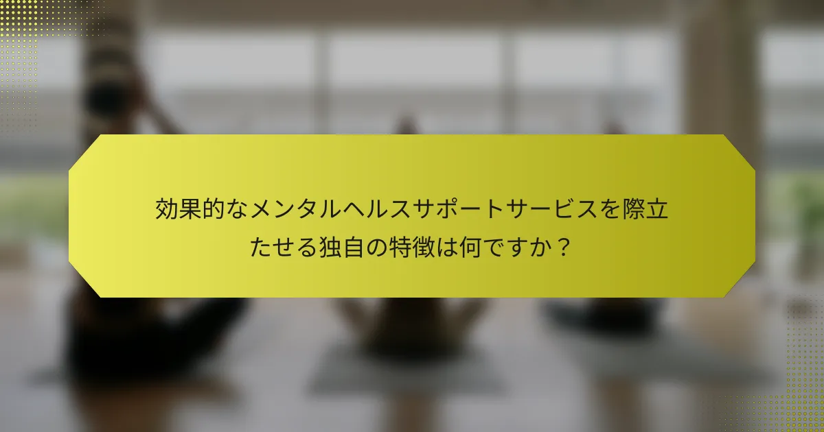 効果的なメンタルヘルスサポートサービスを際立たせる独自の特徴は何ですか？