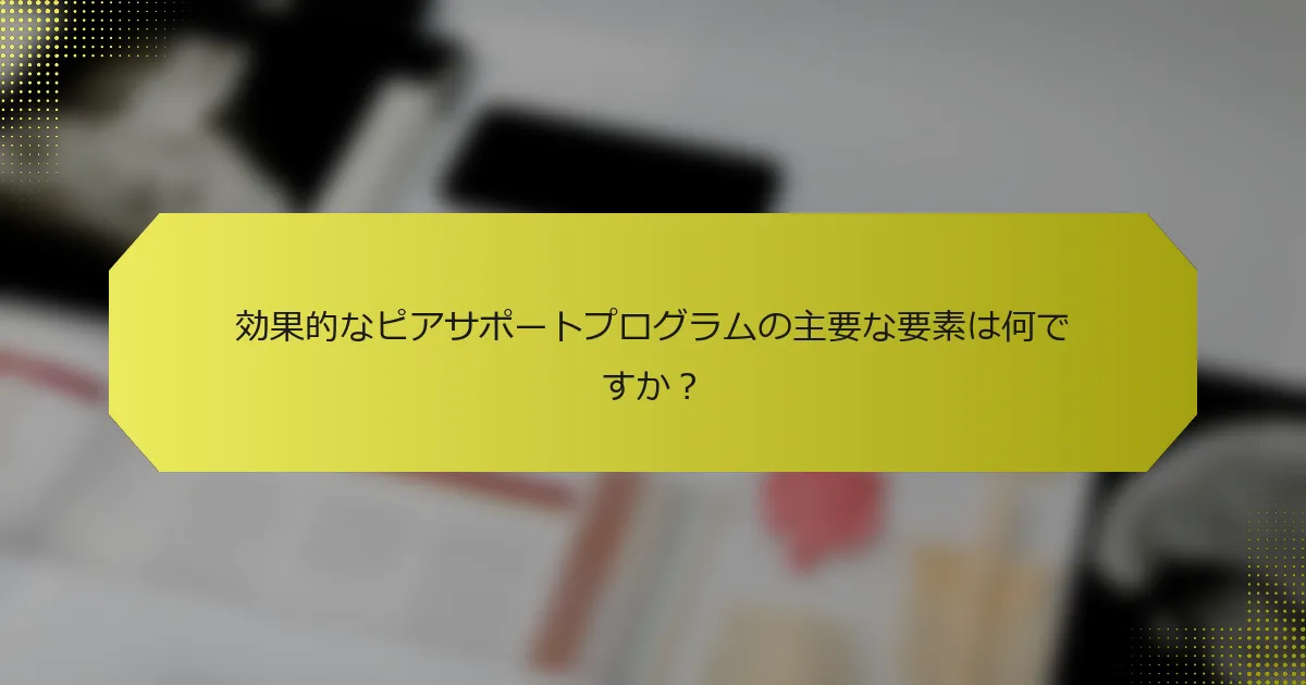 効果的なピアサポートプログラムの主要な要素は何ですか？