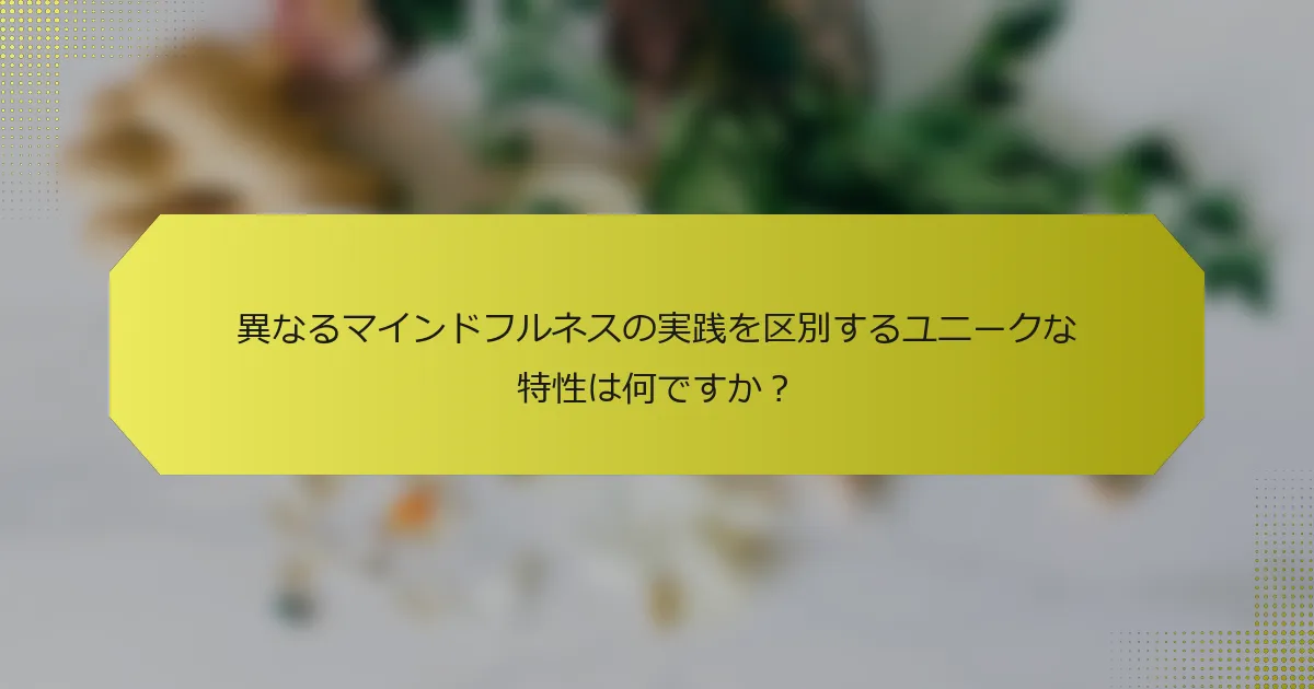 異なるマインドフルネスの実践を区別するユニークな特性は何ですか？
