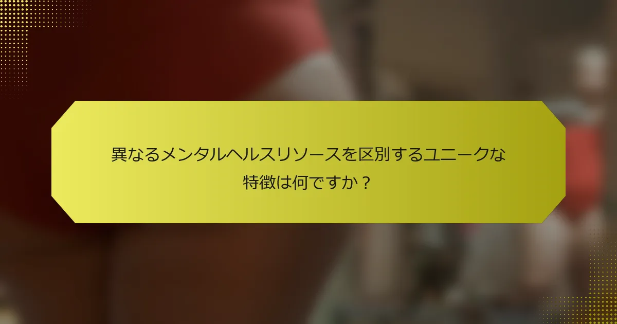 異なるメンタルヘルスリソースを区別するユニークな特徴は何ですか?