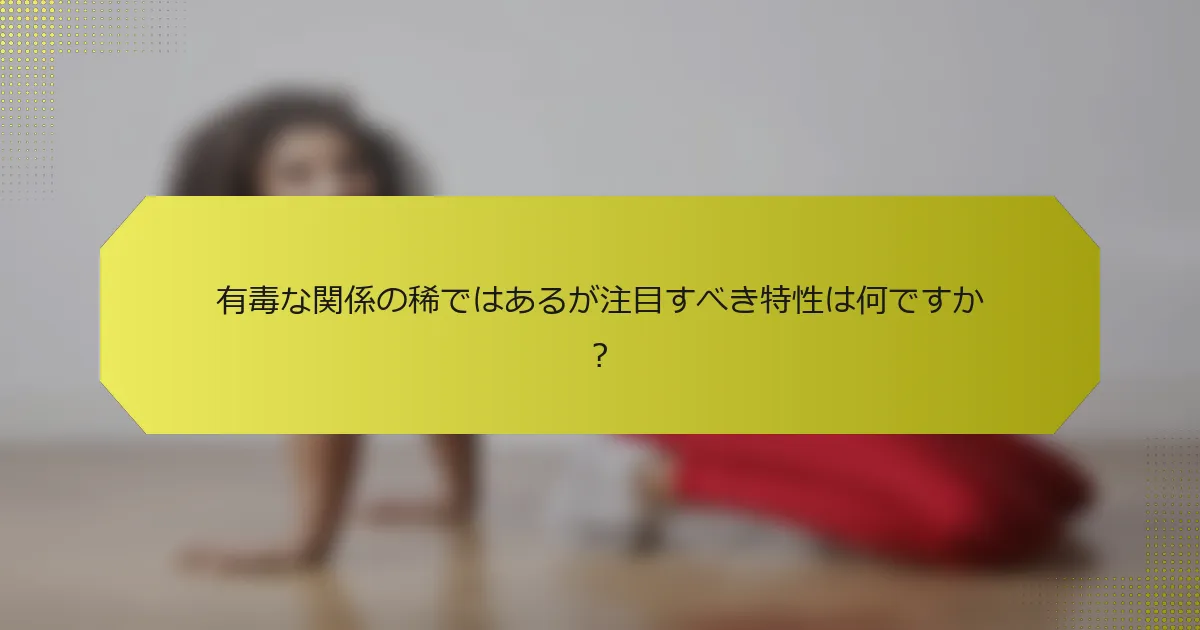 有毒な関係の稀ではあるが注目すべき特性は何ですか？