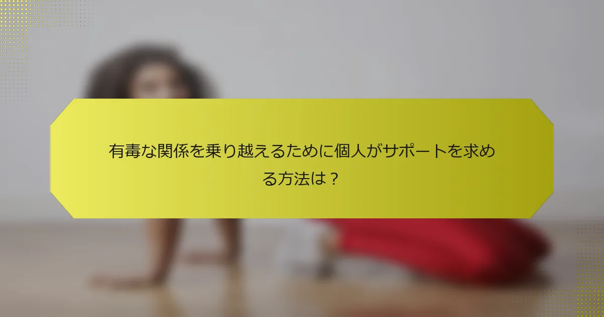有毒な関係を乗り越えるために個人がサポートを求める方法は？